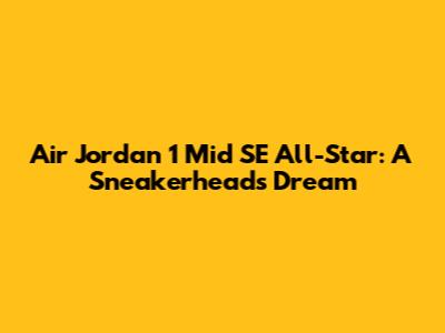 Air Jordan 1 Mid SE All-Star: A Sneakerhead's Dream
