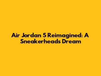 Air Jordan 5 Reimagined: A Sneakerhead's Dream