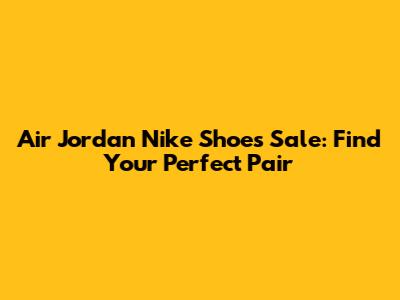 Air Jordan Nike Shoes Sale: Find Your Perfect Pair