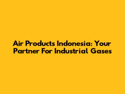 Air Products Indonesia: Your Partner For Industrial Gases