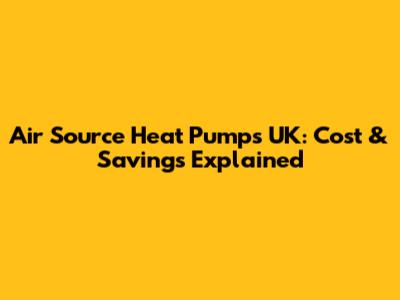 Air Source Heat Pumps UK: Cost & Savings Explained