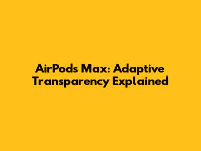 AirPods Max: Adaptive Transparency Explained