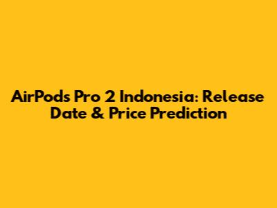 AirPods Pro 2 Indonesia: Release Date & Price Prediction