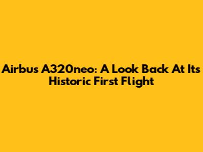 Airbus A320neo: A Look Back At Its Historic First Flight