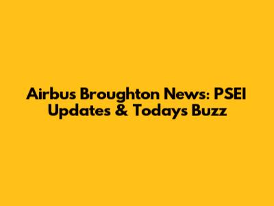Airbus Broughton News: PSEI Updates & Today's Buzz