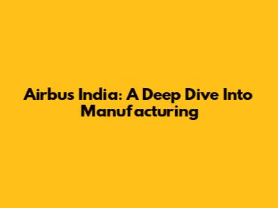 Airbus India: A Deep Dive Into Manufacturing