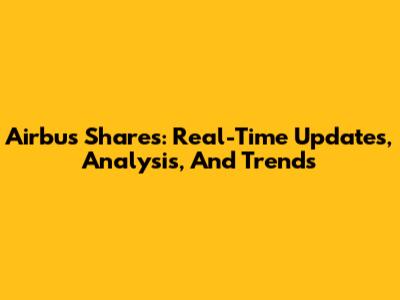 Airbus Shares: Real-Time Updates, Analysis, And Trends