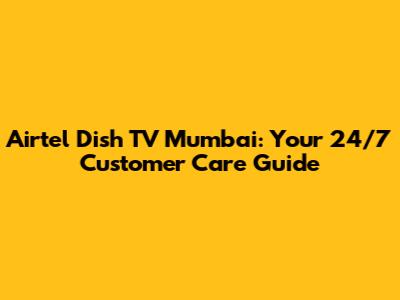 Airtel Dish TV Mumbai: Your 24/7 Customer Care Guide
