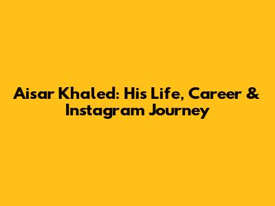 Aisar Khaled: His Life, Career & Instagram Journey