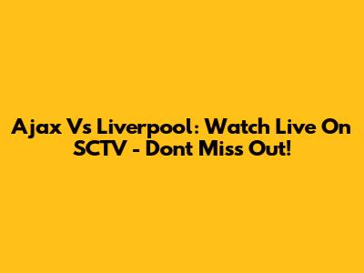Ajax Vs Liverpool: Watch Live On SCTV - Don't Miss Out!