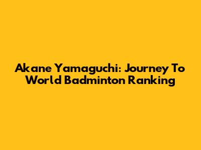 Akane Yamaguchi: Journey To World Badminton Ranking