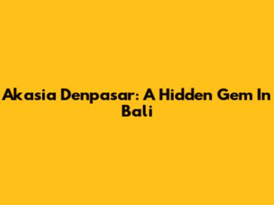 Akasia Denpasar: A Hidden Gem In Bali
