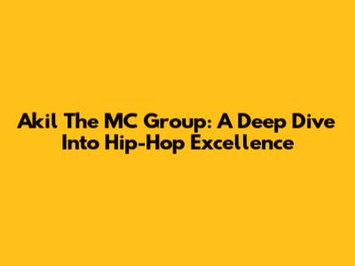 Akil The MC Group: A Deep Dive Into Hip-Hop Excellence