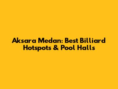 Aksara Medan: Best Billiard Hotspots & Pool Halls
