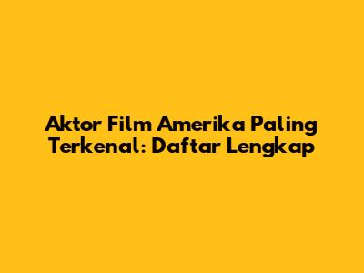 Aktor Film Amerika Paling Terkenal: Daftar Lengkap