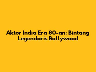 Aktor India Era 80-an: Bintang Legendaris Bollywood