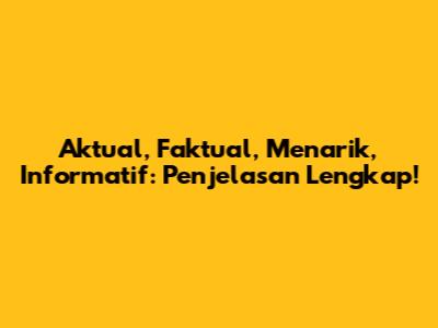Aktual, Faktual, Menarik, Informatif: Penjelasan Lengkap!