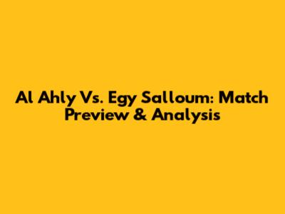 Al Ahly Vs. Egy Salloum: Match Preview & Analysis