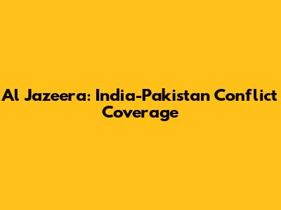 Al Jazeera: India-Pakistan Conflict Coverage