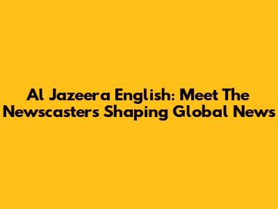 Al Jazeera English: Meet The Newscasters Shaping Global News