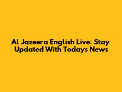 Al Jazeera English Live: Stay Updated With Today's News
