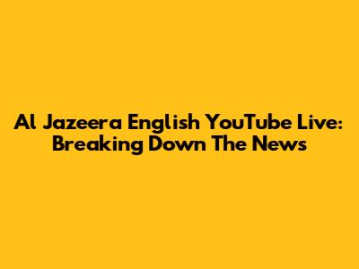 Al Jazeera English YouTube Live: Breaking Down The News