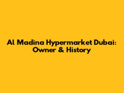 Al Madina Hypermarket Dubai: Owner & History