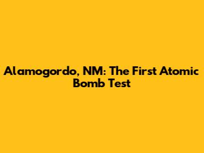 Alamogordo, NM: The First Atomic Bomb Test