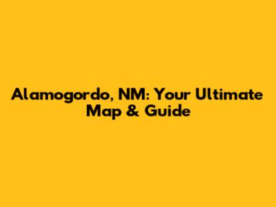 Alamogordo, NM: Your Ultimate Map & Guide