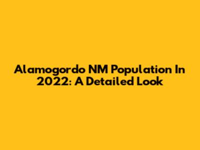 Alamogordo NM Population In 2022: A Detailed Look