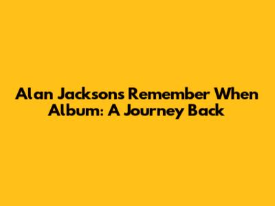 Alan Jackson's "Remember When" Album: A Journey Back