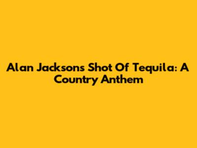 Alan Jackson's "Shot Of Tequila": A Country Anthem