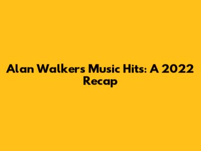 Alan Walker's Music Hits: A 2022 Recap