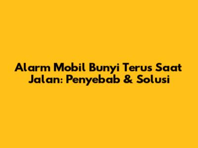 Alarm Mobil Bunyi Terus Saat Jalan: Penyebab & Solusi