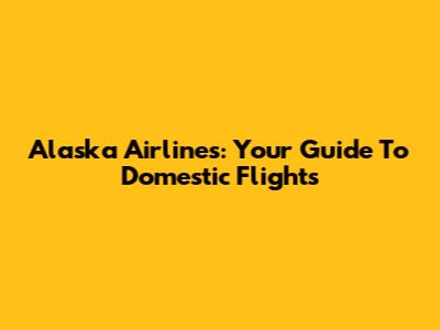 Alaska Airlines: Your Guide To Domestic Flights
