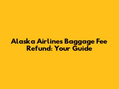 Alaska Airlines Baggage Fee Refund: Your Guide