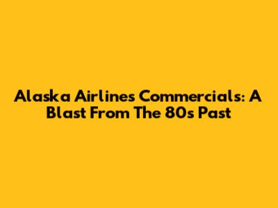 Alaska Airlines Commercials: A Blast From The 80s Past