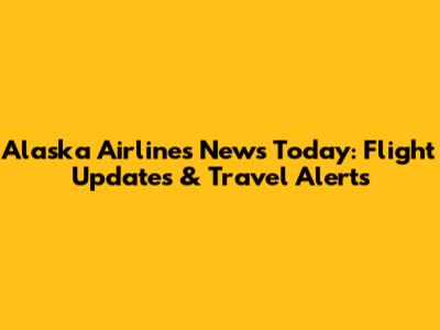 Alaska Airlines News Today: Flight Updates & Travel Alerts