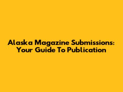 Alaska Magazine Submissions: Your Guide To Publication
