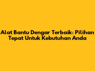 Alat Bantu Dengar Terbaik: Pilihan Tepat Untuk Kebutuhan Anda