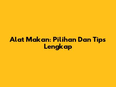 Alat Makan: Pilihan Dan Tips Lengkap