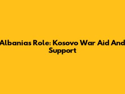 Albania's Role: Kosovo War Aid And Support