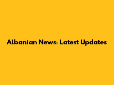 Albanian News: Latest Updates