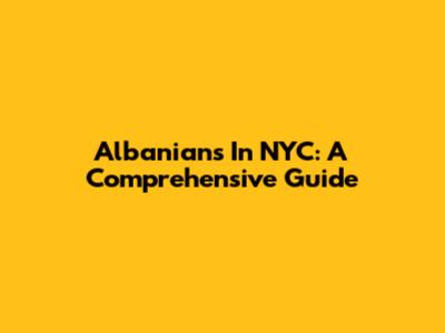 Albanians In NYC: A Comprehensive Guide