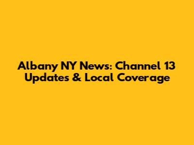 Albany NY News: Channel 13 Updates & Local Coverage