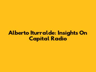 Alberto Iturralde: Insights On Capital Radio