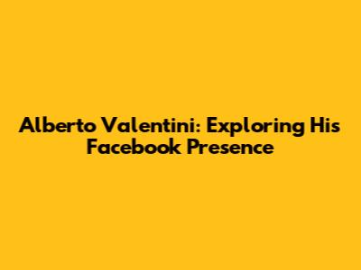 Alberto Valentini: Exploring His Facebook Presence