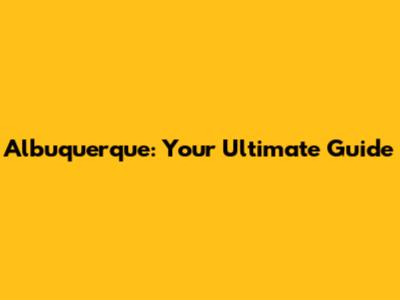 Albuquerque: Your Ultimate Guide