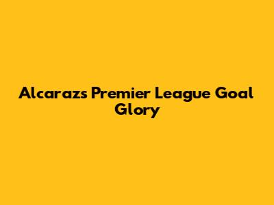 Alcaraz's Premier League Goal Glory