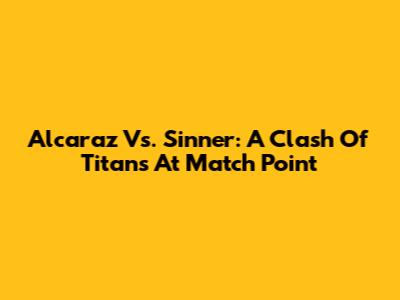 Alcaraz Vs. Sinner: A Clash Of Titans At Match Point